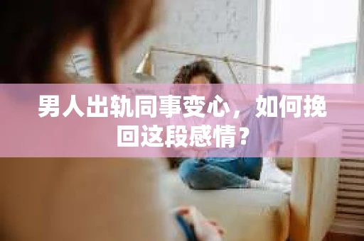 男人出轨同事变心，如何挽回这段感情？
