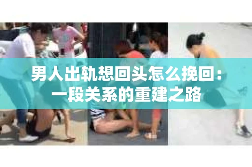 男人出轨想回头怎么挽回:一段关系的重建之路 男人出轨想回头怎么挽回:一段关系的重建之路