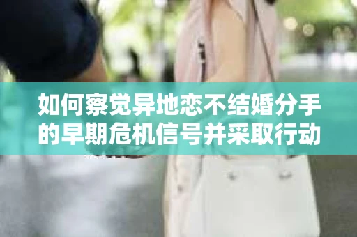 如何察觉异地恋不结婚分手的早期危机信号并采取行动？