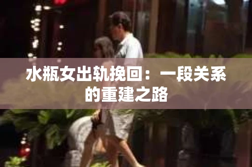 水瓶女出轨挽回:一段关系的重建之路 水瓶女出轨挽回:一段关系的重建之路
