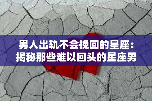 男人出轨不会挽回的星座：揭秘那些难以回头的星座男