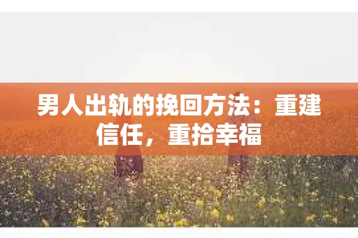 男人出轨的挽回方法：重建信任，重拾幸福