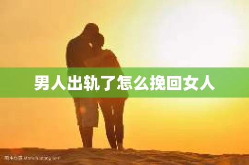男人出轨了怎么挽回女人