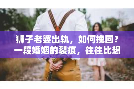 狮子老婆出轨，如何挽回？一段婚姻的裂痕，往往比想象中更难以修复。但面对这样的困境，我们仍可以尝试寻找解决问题的方法。以下，我将结合实际情况，分享一些关于如何挽回狮子老婆出轨的心得。