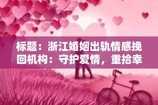 标题：浙江婚姻出轨情感挽回机构：守护爱情，重拾幸福
