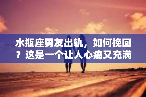 水瓶座男友出轨，如何挽回？这是一个让人心痛又充满挑战的问题。在爱情的世界里，我们总是希望找到那个对的人，但现实往往不尽如人意。今天，就让我们一起来探讨一下，当水瓶座男友出轨时，我们该如何挽回这段感情。