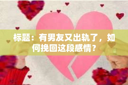 标题：有男友又出轨了，如何挽回这段感情？