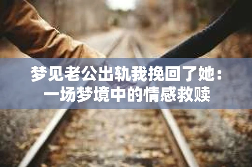 梦见老公出轨我挽回了她：一场梦境中的情感救赎