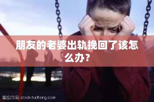 朋友的老婆出轨挽回了该怎么办？