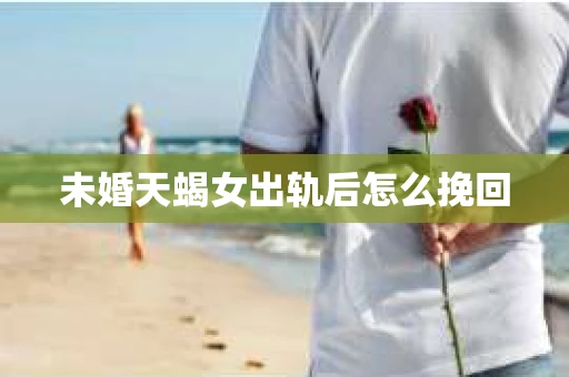 未婚天蝎女出轨后怎么挽回