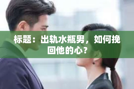 标题：出轨水瓶男，如何挽回他的心？