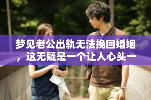 梦见老公出轨无法挽回婚姻,这无疑是一个让人心头一紧的梦境。在现实生活中,婚姻问题一直是人们关注的焦点,而梦境中的出轨,更是让人心生疑虑。那么,这样的梦境究竟预示着什么?我们又该如何面对呢?今天,就让我们一起来探讨一下这个话题。 梦见老公出轨无法挽回婚姻,这无疑是一个让人心头一紧的梦境。在现实生活中,婚姻问题一直是人们关注的焦点,而梦境中的出轨,更是让人心生疑虑。那么,这样的梦境究竟预示着什么?我们又该如何面对呢?今天,就让我们一起来探讨一下这个话题。