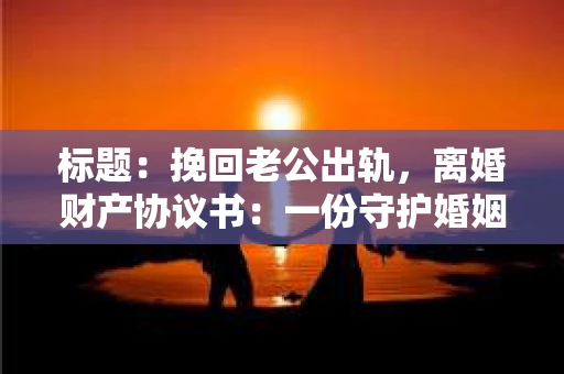 标题：挽回老公出轨，离婚财产协议书：一份守护婚姻与财产的明智选择