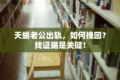 天蝎老公出轨，如何挽回？找证据是关键！