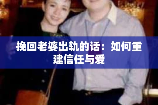 挽回老婆出轨的话：如何重建信任与爱