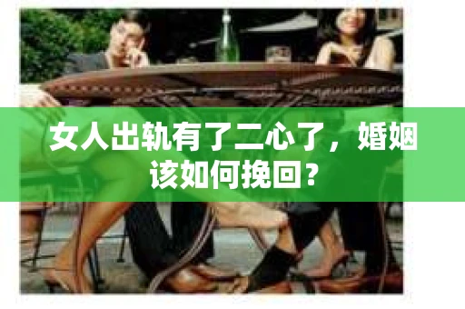 女人出轨有了二心了,婚姻该如何挽回? 女人出轨有了二心了,婚姻该如何挽回?