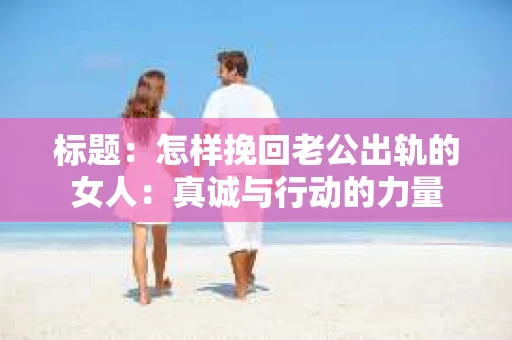 标题：怎样挽回老公出轨的女人：真诚与行动的力量