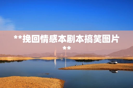 **挽回情感本剧本搞笑图片**