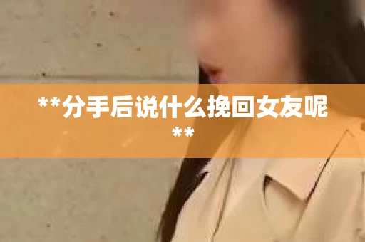 **分手后说什么挽回女友呢** **分手后说什么挽回女友呢**