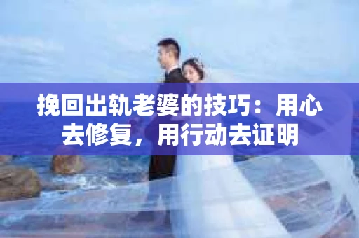 挽回出轨老婆的技巧：用心去修复，用行动去证明