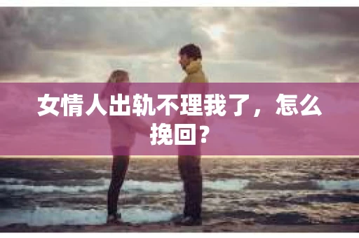 女情人出轨不理我了，怎么挽回？