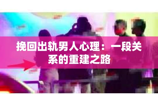 挽回出轨男人心理：一段关系的重建之路