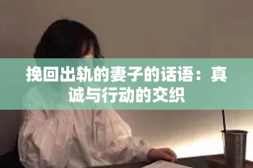 挽回出轨的妻子的话语：真诚与行动的交织