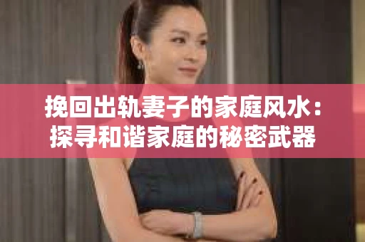 挽回出轨妻子的家庭风水：探寻和谐家庭的秘密武器