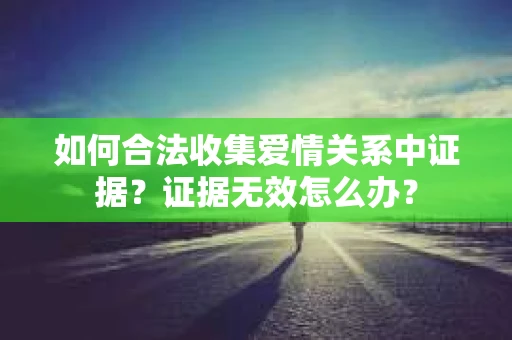 如何合法收集爱情关系中证据?证据无效怎么办? 如何合法收集爱情关系中证据?证据无效怎么办?
