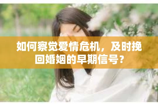 如何察觉爱情危机，及时挽回婚姻的早期信号？