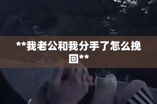 **我老公和我分手了怎么挽回**