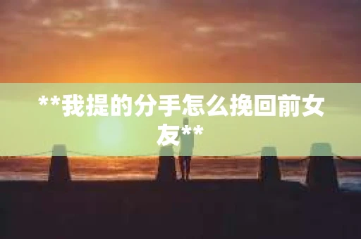 **我提的分手怎么挽回前女友**