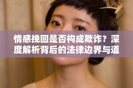 情感挽回是否构成欺诈？深度解析背后的法律边界与道德伦理
