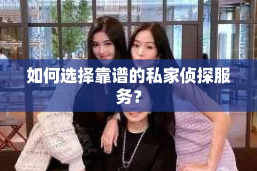 如何选择靠谱的私家侦探服务？