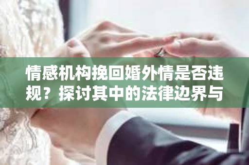 情感机构挽回婚外情是否违规？探讨其中的法律边界与伦理考量
