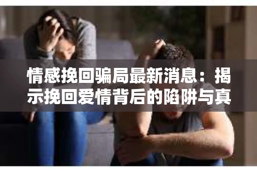 情感挽回骗局最新消息：揭示挽回爱情背后的陷阱与真相