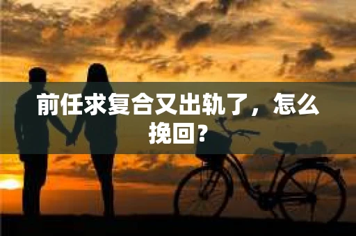 前任求复合又出轨了，怎么挽回？