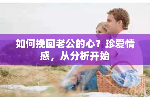 如何挽回老公的心？珍爱情感，从分析开始