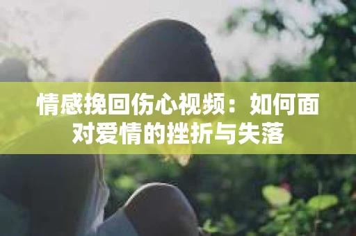 情感挽回伤心视频：如何面对爱情的挫折与失落