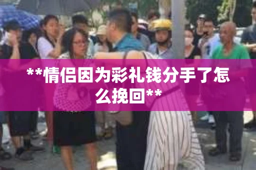 **情侣因为彩礼钱分手了怎么挽回** **情侣因为彩礼钱分手了怎么挽回**