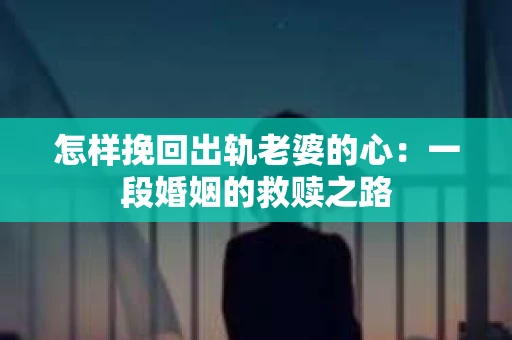 怎样挽回出轨老婆的心：一段婚姻的救赎之路