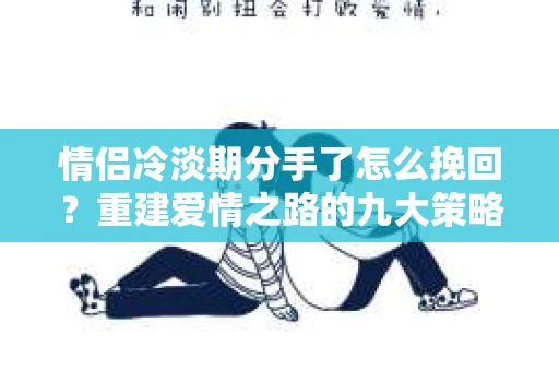 情侣冷淡期分手了怎么挽回？重建爱情之路的九大策略
