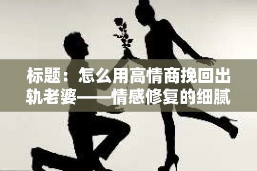 标题:怎么用高情商挽回出轨老婆——情感修复的细腻之道 标题:怎么用高情商挽回出轨老婆——情感修复的细腻之道