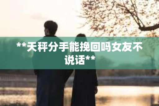 **天秤分手能挽回吗女友不说话**