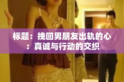 标题：挽回男朋友出轨的心：真诚与行动的交织