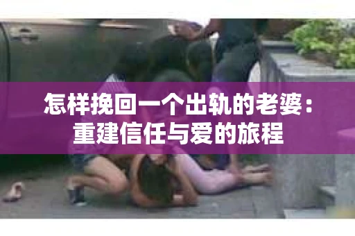 怎样挽回一个出轨的老婆：重建信任与爱的旅程