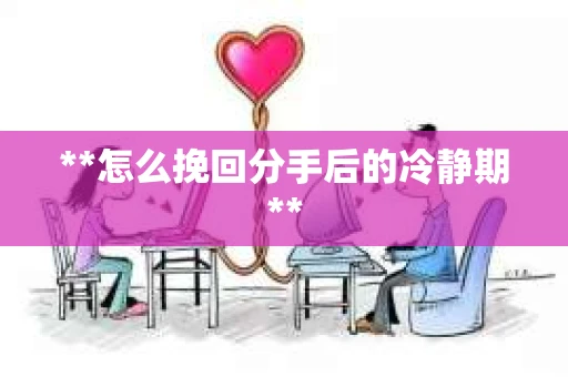 **怎么挽回分手后的冷静期**