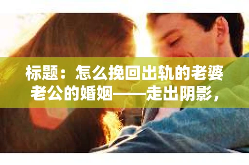 标题：怎么挽回出轨的老婆老公的婚姻——走出阴影，重建信任