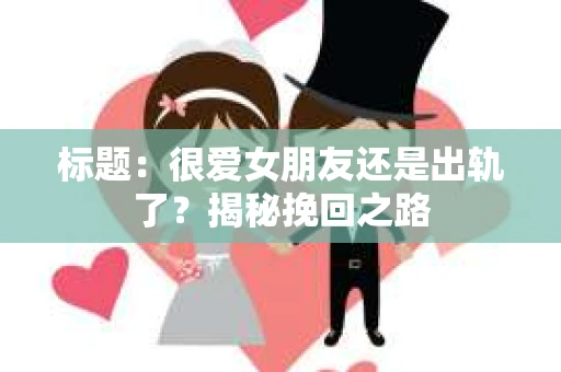 标题：很爱女朋友还是出轨了？揭秘挽回之路