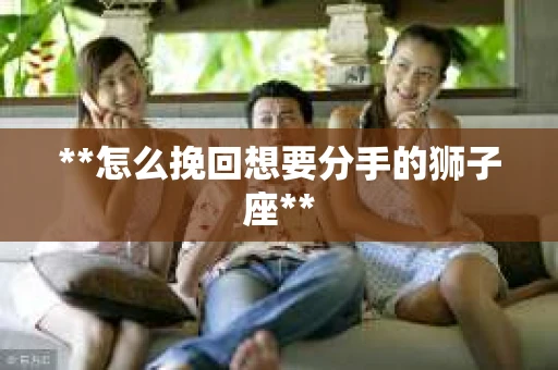 **怎么挽回想要分手的狮子座**